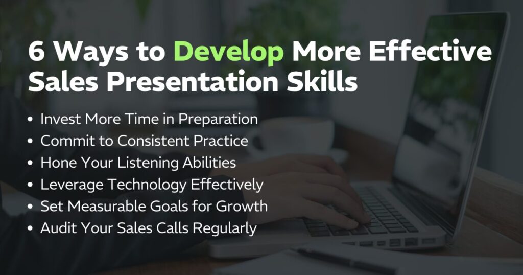 6 Ways to Develop More Effective Sales Presentation Skills:
Invest More Time in Preparation
Commit to Consistent Practice
Hone Your Listening Abilities
Leverage Technology Effectively
Set Measurable Goals for Growth
Audit Your Sales Calls Regularly
