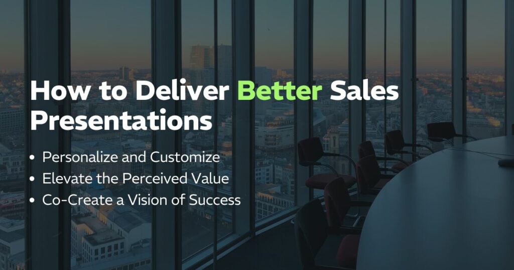 How to Deliver Better Sales Presentations:
Personalize and Customize
Elevate the Perceived Value
Co-Create a Vision of Success
